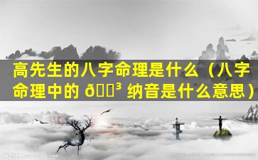 高先生的八字命理是什么（八字命理中的 🌳 纳音是什么意思）